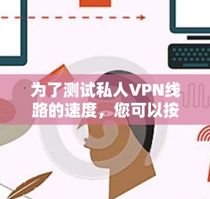 为了测试私人VPN线路的速度，您可以按照以下步骤进行