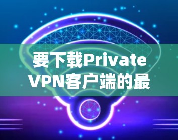 要下载PrivateVPN客户端的最新版本，可以按照以下步骤操作