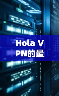 Hola VPN的最新版本客户端可以通过以下步骤获取和安装