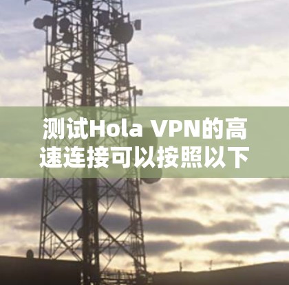 测试Hola VPN的高速连接可以按照以下步骤进行