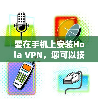 要在手机上安装Hola VPN，您可以按照以下步骤操作