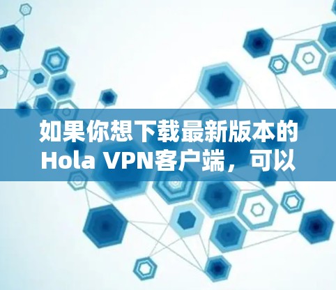 如果你想下载最新版本的Hola VPN客户端，可以按照以下步骤操作