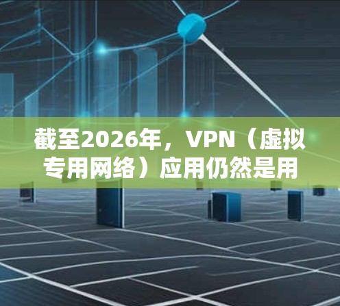 截至2026年，VPN（虚拟专用网络）应用仍然是用户访问受限内容、保护隐私和安全的重要工具。以下是一些最新的VPN应用推荐，基于2026年的技术发展和用户反馈