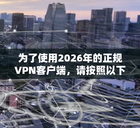 为了使用2026年的正规VPN客户端，请按照以下步骤操作