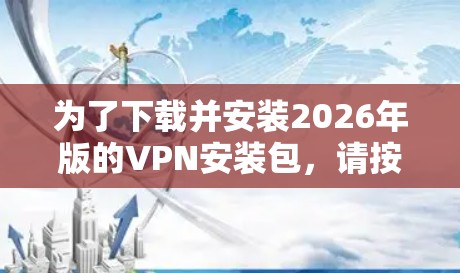 为了下载并安装2026年版的VPN安装包，请按照以下步骤操作