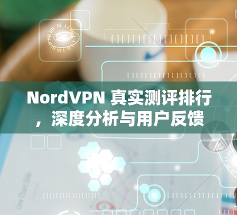NordVPN 真实测评排行，深度分析与用户反馈