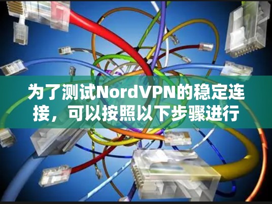 为了测试NordVPN的稳定连接，可以按照以下步骤进行