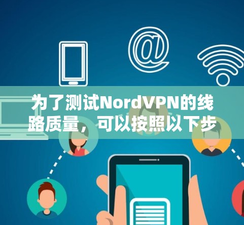 为了测试NordVPN的线路质量，可以按照以下步骤进行