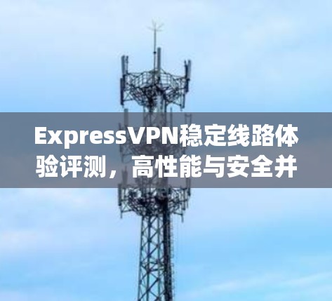 ExpressVPN稳定线路体验评测，高性能与安全并存