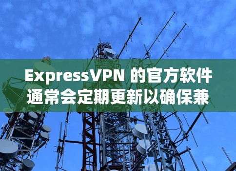 ExpressVPN 的官方软件通常会定期更新以确保兼容性和安全性。以下是最新版本的信息
