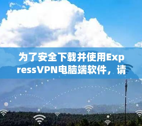 为了安全下载并使用ExpressVPN电脑端软件，请按照以下步骤操作