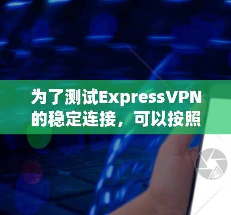 为了测试ExpressVPN的稳定连接，可以按照以下步骤进行