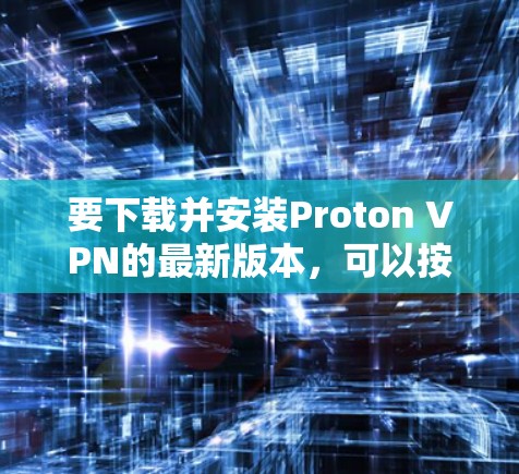 要下载并安装Proton VPN的最新版本，可以按照以下步骤操作