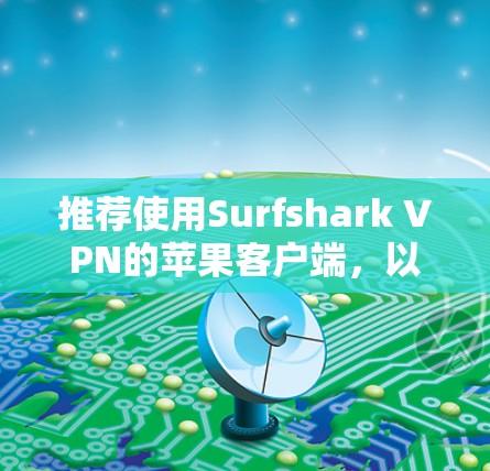 推荐使用Surfshark VPN的苹果客户端，以下是详细的步骤和信息