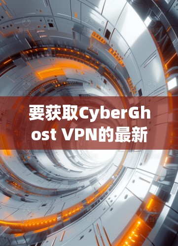 要获取CyberGhost VPN的最新官方软件，请按照以下步骤操作