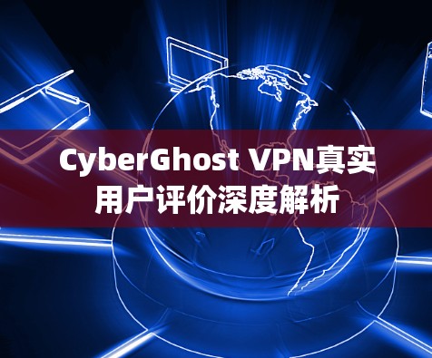CyberGhost VPN真实用户评价深度解析