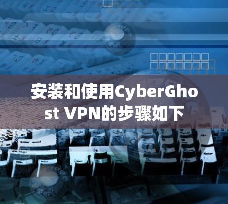 安装和使用CyberGhost VPN的步骤如下