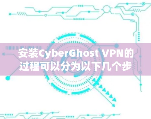 安装CyberGhost VPN的过程可以分为以下几个步骤，确保每一步都准确执行