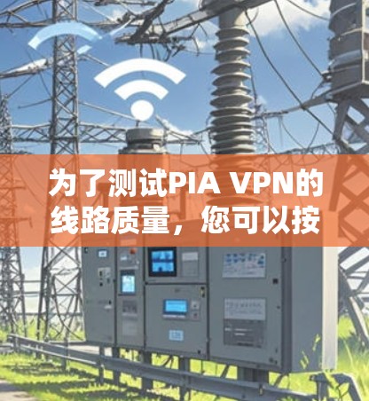 为了测试PIA VPN的线路质量，您可以按照以下步骤进行