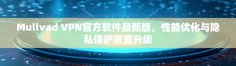 Mullvad VPN官方软件最新版，性能优化与隐私保护双重升级
