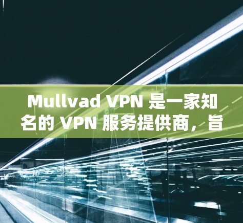 Mullvad VPN 是一家知名的 VPN 服务提供商，旨在为用户提供高效、安全的网络连接。以下是一些真实用户的评价和反馈，帮助你更好地了解该服务的优缺点