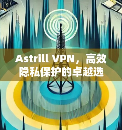 Astrill VPN，高效隐私保护的卓越选择
