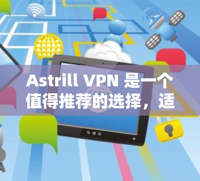 Astrill VPN 是一个值得推荐的选择，适合需要稳定、可靠和易于使用的用户。以下是对Astrill VPN的详细分析和推荐理由