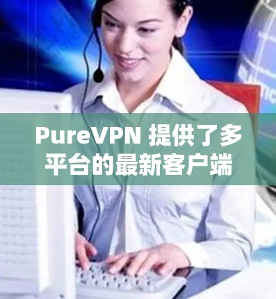 PureVPN 提供了多平台的最新客户端，确保用户可以在 Windows、Mac、iOS 和 Android 上顺利使用。以下是推荐客户端的详细信息