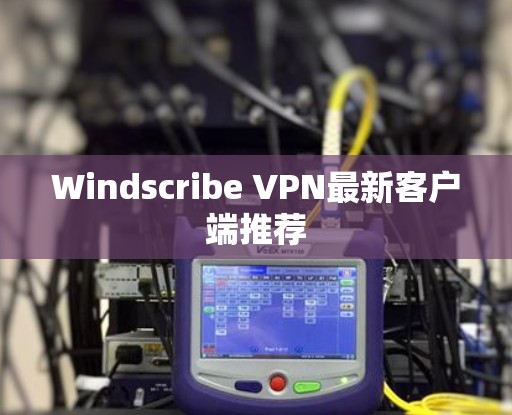 Windscribe VPN最新客户端推荐