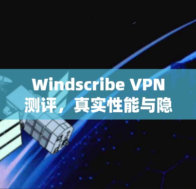 Windscribe VPN测评，真实性能与隐私保护排行