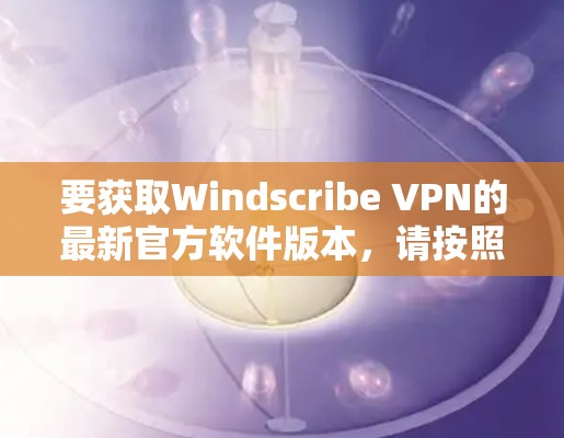要获取Windscribe VPN的最新官方软件版本，请按照以下步骤操作