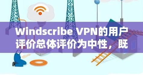 Windscribe VPN的用户评价总体评价为中性，既有其优点，也有不足。以下是对Windscribe VPN的详细分析和总结