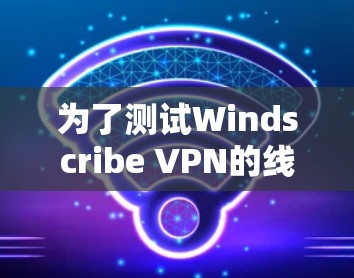为了测试Windscribe VPN的线路质量，可以按照以下分步骤进行