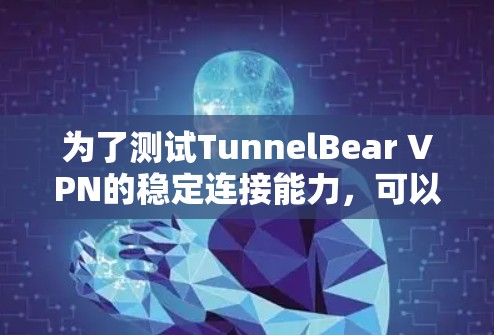 为了测试TunnelBear VPN的稳定连接能力，可以按照以下步骤进行