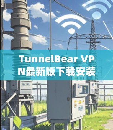 TunnelBear VPN最新版下载安装指南