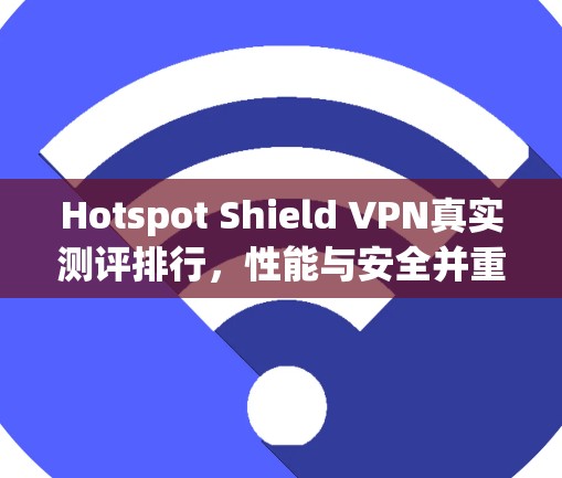 Hotspot Shield VPN真实测评排行，性能与安全并重的选择指南