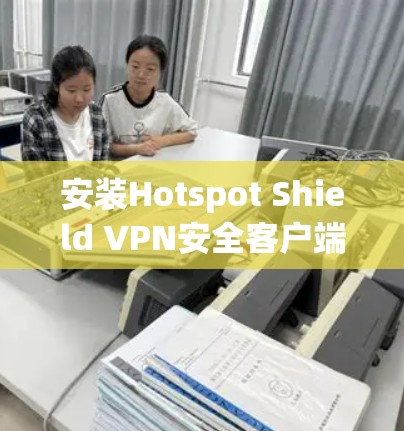 安装Hotspot Shield VPN安全客户端的步骤如下