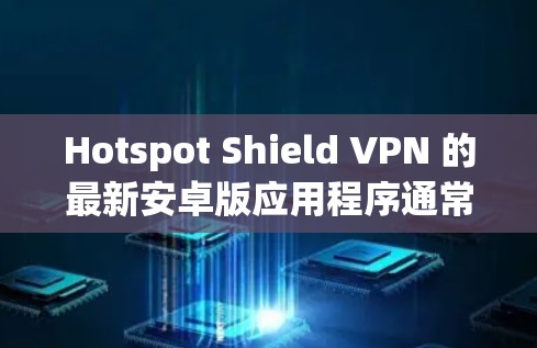 Hotspot Shield VPN 的最新安卓版应用程序通常会定期更新以改进性能、安全性和功能。为了确保你获取的是最新版本，请按照以下步骤操作