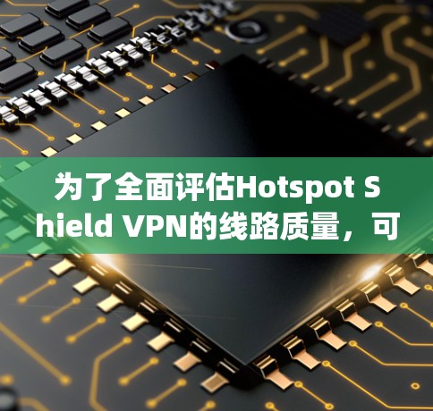 为了全面评估Hotspot Shield VPN的线路质量，可以按照以下步骤进行测试