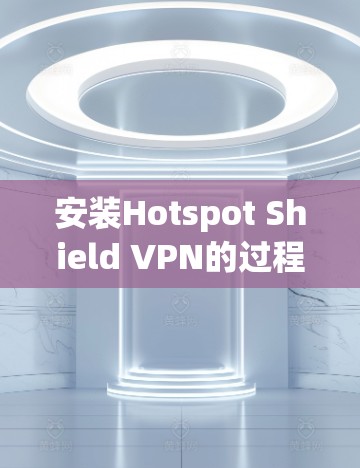 安装Hotspot Shield VPN的过程虽然简单，但需要注意一些关键步骤以确保顺利完成并保持最佳性能。以下是详细的安装指南