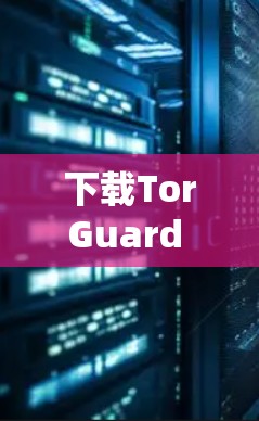 下载TorGuard VPN的过程可以通过以下步骤轻松完成