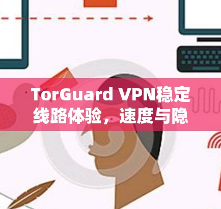 TorGuard VPN稳定线路体验，速度与隐私的平衡