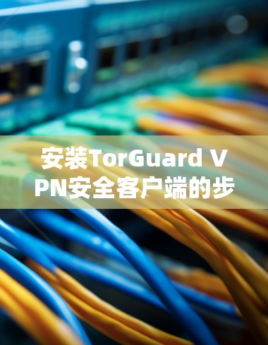 安装TorGuard VPN安全客户端的步骤如下
