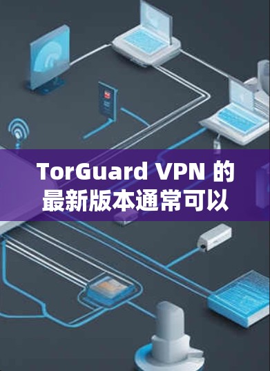 TorGuard VPN 的最新版本通常可以在其官方网站或相关应用商店找到。以下是获取和安装最新版本的步骤
