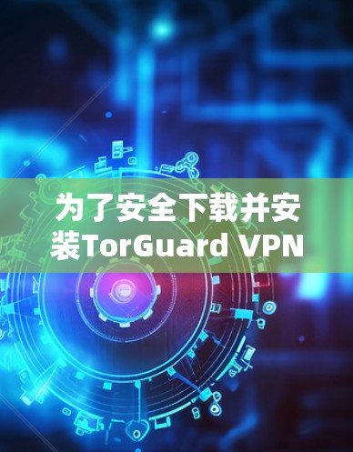 为了安全下载并安装TorGuard VPN在您的电脑上，请按照以下步骤操作