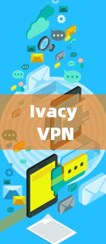 Ivacy VPN，安全可靠的网络通讯解决方案