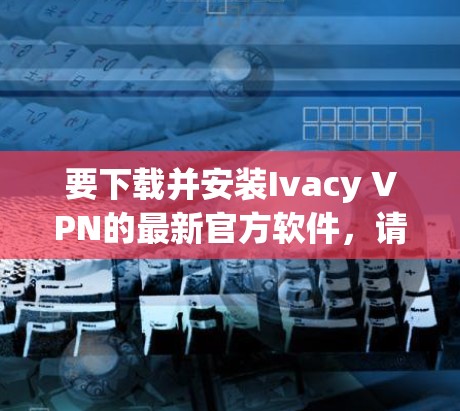 要下载并安装Ivacy VPN的最新官方软件，请按照以下步骤操作