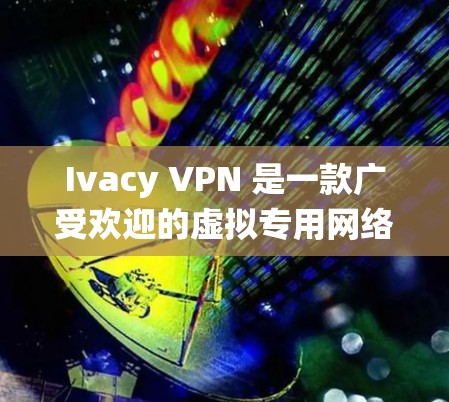 Ivacy VPN 是一款广受欢迎的虚拟专用网络（VPN）服务，能够帮助用户保护隐私、匿名浏览以及绕过地区限制。以下是下载 Ivacy VPN 的步骤