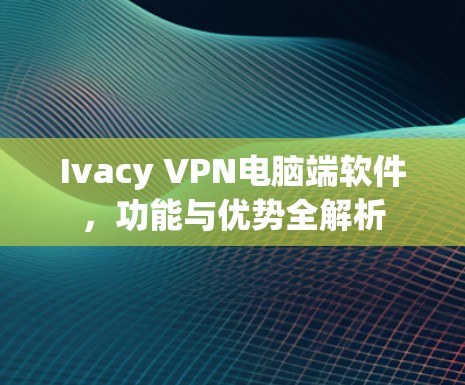 Ivacy VPN电脑端软件，功能与优势全解析