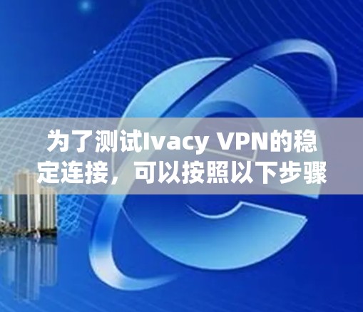 为了测试Ivacy VPN的稳定连接，可以按照以下步骤进行